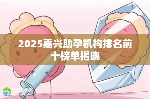 2025嘉兴助孕机构排名前十榜单揭晓