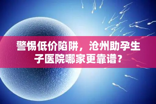警惕低价陷阱，沧州助孕生子医院哪家更靠谱？