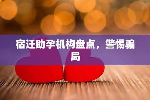 宿迁助孕机构盘点，警惕骗局