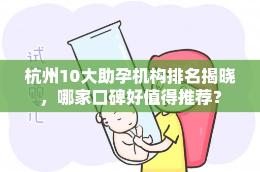 杭州10大助孕机构排名揭晓，哪家口碑好值得推荐？