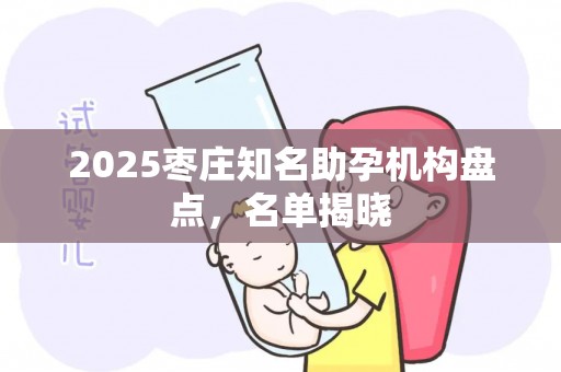 2025枣庄知名助孕机构盘点，名单揭晓