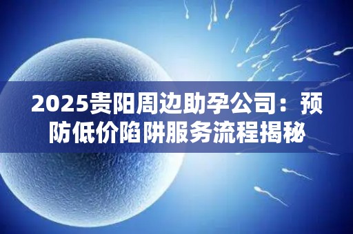 2025贵阳周边助孕公司：预防低价陷阱服务流程揭秘