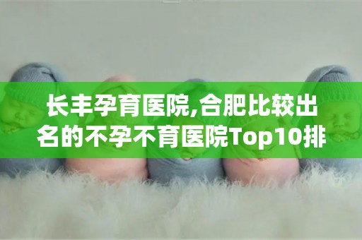 长丰孕育医院,合肥比较出名的不孕不育医院Top10排行(1)