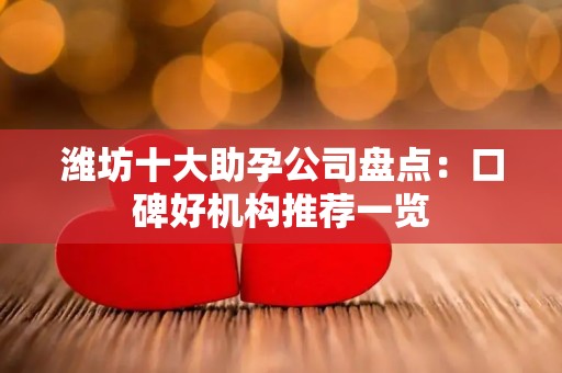 潍坊十大助孕公司盘点：口碑好机构推荐一览