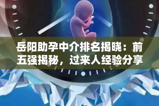 岳阳助孕中介排名揭晓：前五强揭秘，过来人经验分享