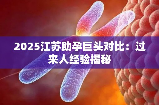 2025江苏助孕巨头对比：过来人经验揭秘