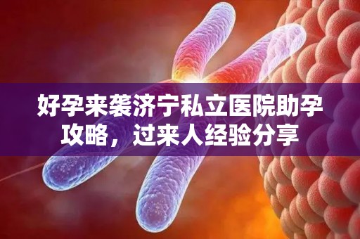好孕来袭济宁私立医院助孕攻略，过来人经验分享