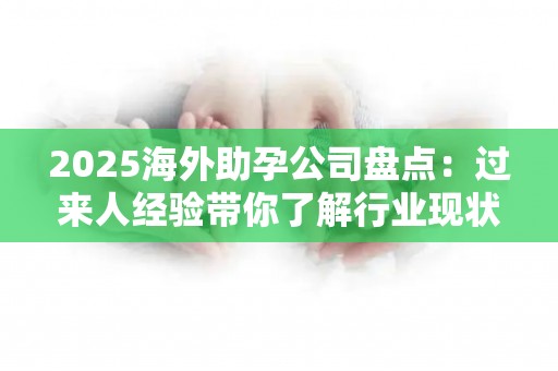 2025海外助孕公司盘点：过来人经验带你了解行业现状