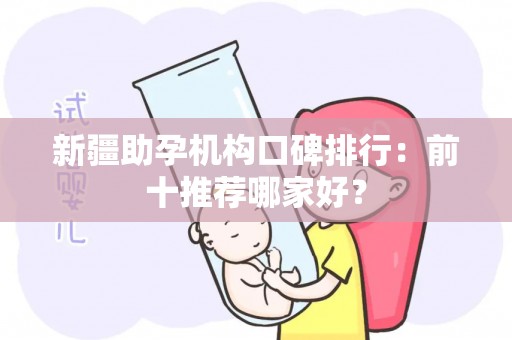 新疆助孕机构口碑排行：前十推荐哪家好？