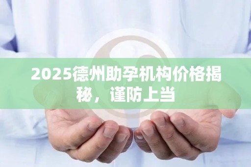 2025德州助孕机构价格揭秘，谨防上当