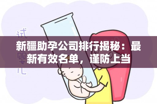 新疆助孕公司排行揭秘：最新有效名单，谨防上当
