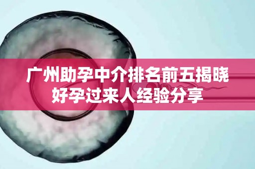 广州助孕中介排名前五揭晓好孕过来人经验分享