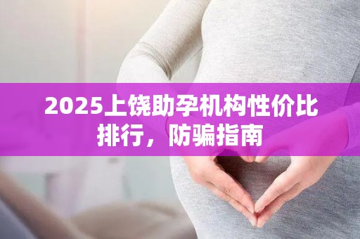 2025上饶助孕机构性价比排行，防骗指南