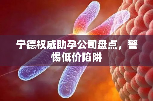宁德权威助孕公司盘点，警惕低价陷阱