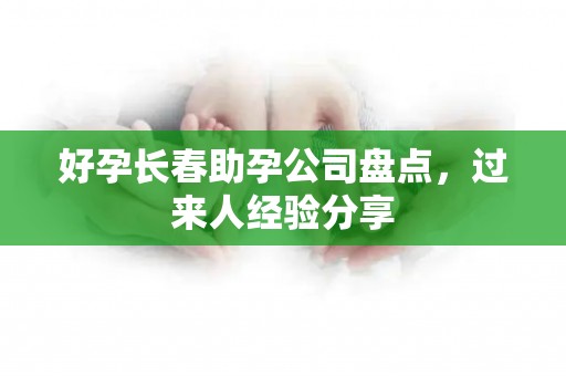 好孕长春助孕公司盘点，过来人经验分享