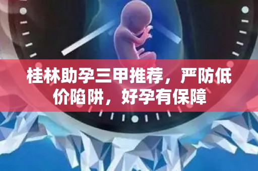 桂林助孕三甲推荐，严防低价陷阱，好孕有保障