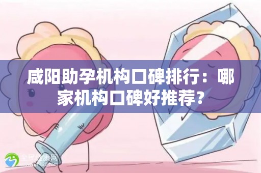 咸阳助孕机构口碑排行：哪家机构口碑好推荐？