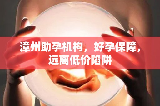 漳州助孕机构，好孕保障，远离低价陷阱