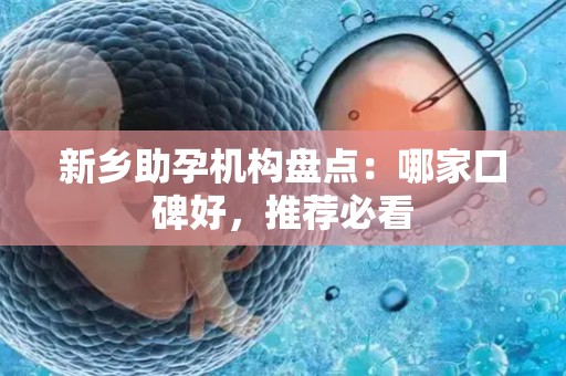 新乡助孕机构盘点：哪家口碑好，推荐必看