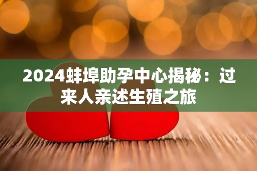 2024蚌埠助孕中心揭秘：过来人亲述生殖之旅