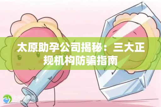 太原助孕公司揭秘：三大正规机构防骗指南