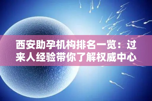 西安助孕机构排名一览：过来人经验带你了解权威中心