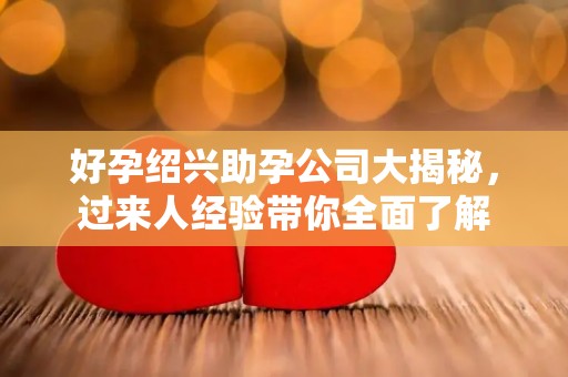 好孕绍兴助孕公司大揭秘，过来人经验带你全面了解