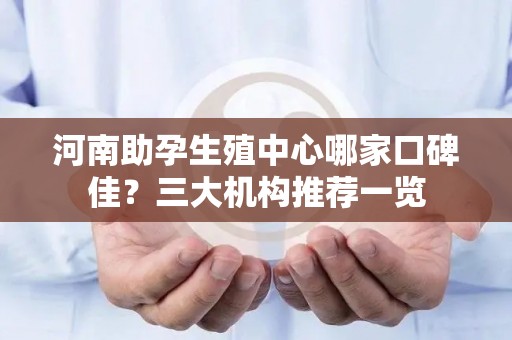河南助孕生殖中心哪家口碑佳？三大机构推荐一览