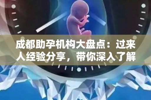 成都助孕机构大盘点：过来人经验分享，带你深入了解