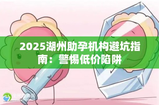 2025湖州助孕机构避坑指南：警惕低价陷阱