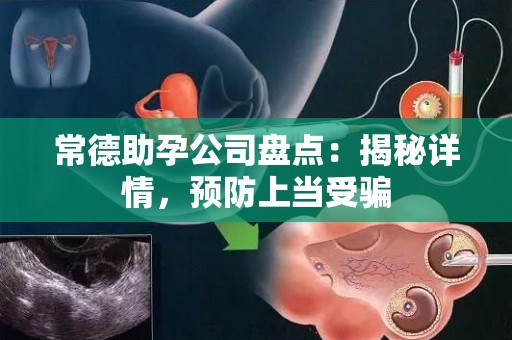 常德助孕公司盘点：揭秘详情，预防上当受骗