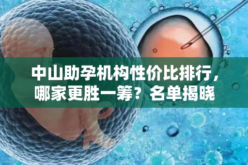 中山助孕机构性价比排行，哪家更胜一筹？名单揭晓