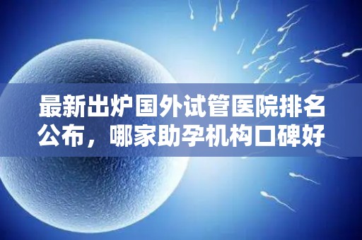 最新出炉国外试管医院排名公布，哪家助孕机构口碑好？