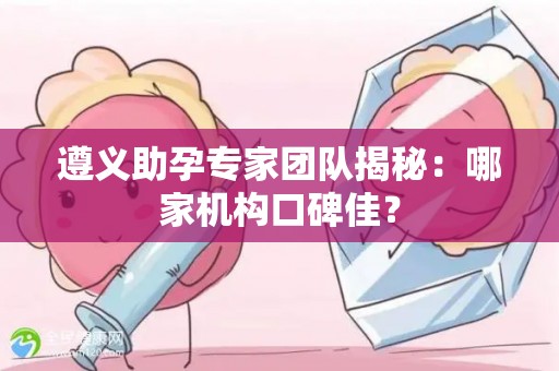 遵义助孕专家团队揭秘：哪家机构口碑佳？