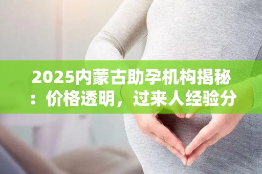 2025内蒙古助孕机构揭秘：价格透明，过来人经验分享