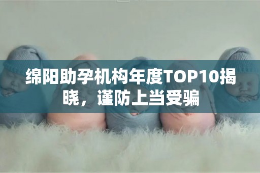 绵阳助孕机构年度TOP10揭晓，谨防上当受骗