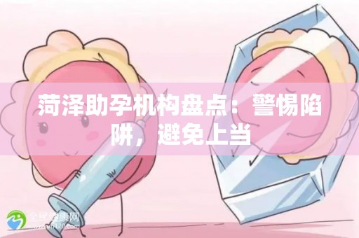 菏泽助孕机构盘点：警惕陷阱，避免上当