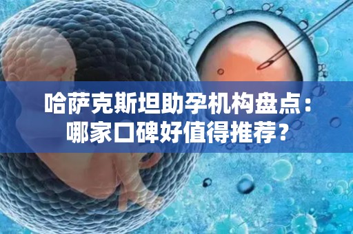 哈萨克斯坦助孕机构盘点：哪家口碑好值得推荐？
