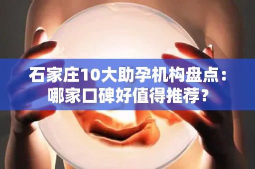 石家庄10大助孕机构盘点：哪家口碑好值得推荐？