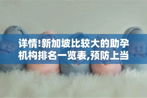 详情!新加坡比较大的助孕机构排名一览表,预防上当受骗!