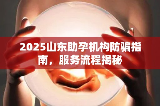 2025山东助孕机构防骗指南，服务流程揭秘