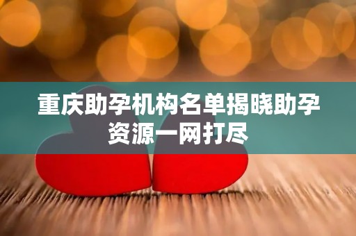 重庆助孕机构名单揭晓助孕资源一网打尽