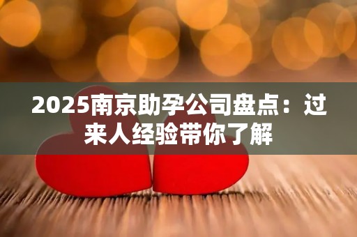 2025南京助孕公司盘点：过来人经验带你了解