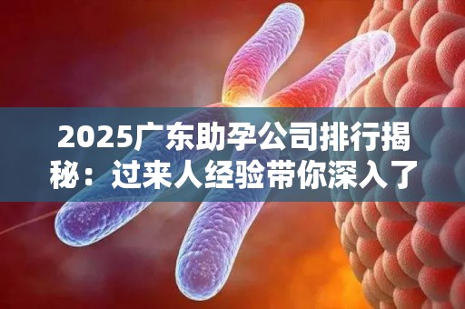2025广东助孕公司排行揭秘：过来人经验带你深入了解