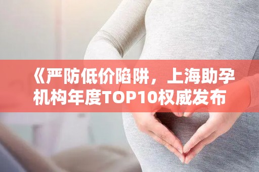 《严防低价陷阱，上海助孕机构年度TOP10权威发布》