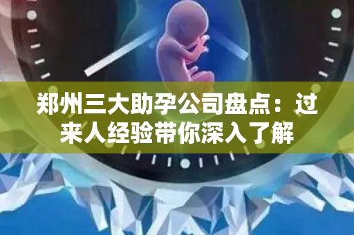 郑州三大助孕公司盘点：过来人经验带你深入了解