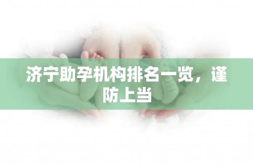 济宁助孕机构排名一览，谨防上当