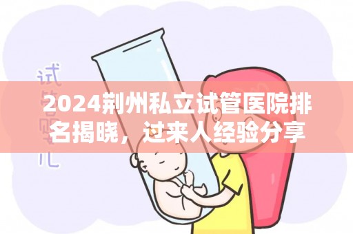 2024荆州私立试管医院排名揭晓，过来人经验分享