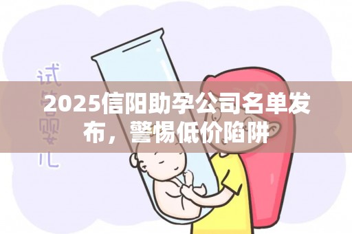 2025信阳助孕公司名单发布，警惕低价陷阱