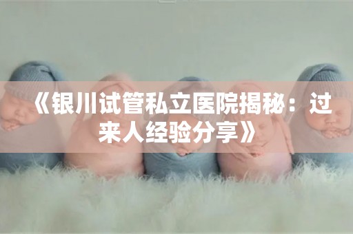《银川试管私立医院揭秘：过来人经验分享》